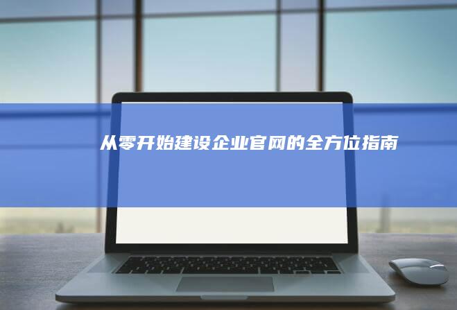 从零开始建设企业官网的全方位指南